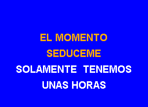 EL MOMENTO
SEDUCEME

SOLAMENTE TENEMOS
UNAS HORAS