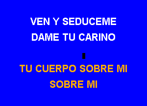 VEN Y SEDUCEME
DAME TU CARINO

TU CUERPO SOBRE Ml
SOBRE Ml