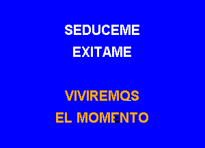 SEDUCEME
EXITAME

VIVIREIVIQS
EL MOMFNTO