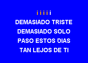 DEMASIADO TRISTE
DEMASIADO SOLO
PASO ESTOS DIAS

TAN LEJOS DE Tl l