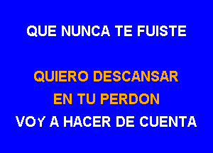 QUE NUNCA TE FUISTE

QUIERO DESCANSAR
EN TU PERDON
VOY A HACER DE CUENTA