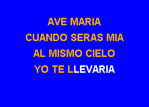 AVE MARIA
CUANDO SERAS MIA
AL MISMO CIELO

YO TE LLEVARIA