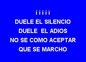 DUELE EL SILENCIO
DUELE EL ADIOS
NO SE COMO ACEPTAR

QUE SE MARCHO l