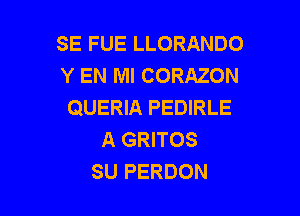 SE FUE LLORANDO
Y EN MI CORAZON
QUERIA PEDIRLE

A GRITOS
SU PERDON