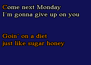 Come next Monday
I'm gonna give up on you

Goin' on a diet
just like sugar honey