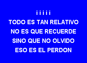 TODO ES TAN RELATIVO
N0 ES QUE RECUERDE
SINO QUE NO OLVIDO

ESO ES EL PERDON