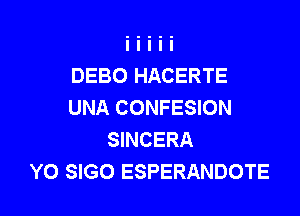 DEBO HACERTE
UNA CONFESION

SINCERA
Y0 SIGO ESPERANDOTE