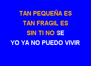 TAN PEQUENA ES
TAN FRAGIL ES
SIN Tl NO SE

Y0 YA N0 PUEDO VIVIR