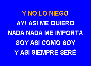 Y N0 L0 NIEGO
AY! ASI ME QUIERO
NADA NADA ME IMPORTA
SOY ASI COMO SOY
Y ASI SIEMPRE SERE