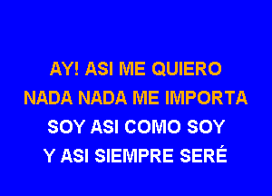 AY! ASI ME QUIERO
NADA NADA ME IMPORTA
SOY ASI COMO SOY
Y ASI SIEMPRE SERE