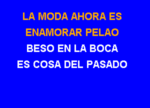 LA MODA AHORA ES
ENAMORAR PELAO
BESO EN LA BOCA

ES COSA DEL PASADO