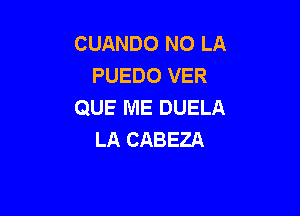CUANDO NO LA
PUEDO VER
QUE ME DUELA

LA CABEZA