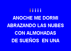 ANOCHE ME DORIVII
ABRAZANDO LAS NUBES
CON ALMOHADAS
DE SUENos EN UNA