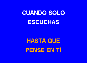 CUANDO SOLO
ESCUCHAS

HASTA QUE
PENSE EN Ti