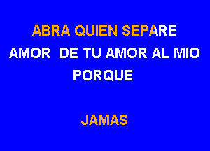 ABRA QUIEN SEPARE
AMOR DE TU AMOR AL MIO
PORQUE

JAMAS