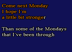 Come next Monday
I hope I'm
a little bit stronger

Than some of the Mondays
that I've been through