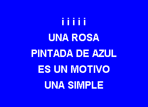 UNA ROSA
PINTADA DE AZUL

ES UN MOTIVO
UNA SIMPLE