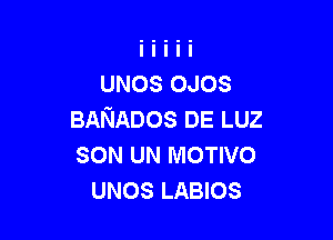 UNOS oaos
BANADos DE LUZ

SON UN MOTIVO
UNOS LABIOS