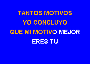 TANTOS MOTIVOS
YO CONCLUYO
QUE MI MOTIVO MEJOR

ERES TU