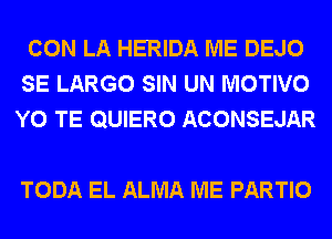 CON LA HERIDA ME DEJO
SE LARGO SIN UN MOTIVO
Y0 TE QUIERO ACONSEJAR

TODA EL ALMA ME PARTIO