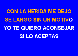 CON LA HERIDA ME DEJO
SE LARGO SIN UN MOTIVO
Y0 TE QUIERO ACONSEJAR

SI L0 ACEPTAS