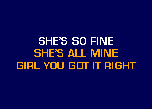 SHE'S SD FINE
SHE'S ALL MINE

GIRL YOU GOT IT RIGHT