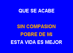 QUE SE ACABE

SIN COMPASION

POBRE DE Ml
ESTA VIDA ES MEJOR