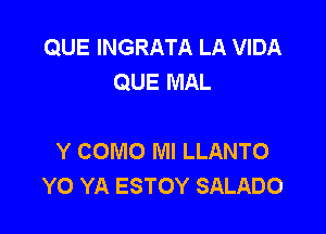 QUE INGRATA LA VIDA
QUE MAL

Y COMO Ml LLANTO
Y0 YA ESTOY SALADO