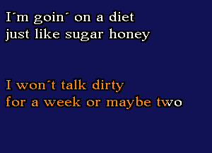 I'm goin' on a diet
just like sugar honey

I won't talk dirty
for a week or maybe two