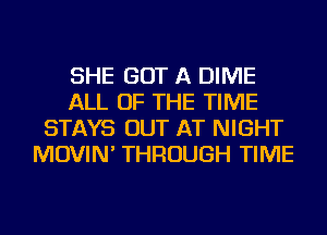 SHE GOT A DIME
ALL OF THE TIME
STAYS OUT AT NIGHT
MOVIN' THROUGH TIME