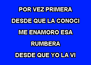 POR VEZ PRIMERA
DESDE QUE LA CONOCI
ME ENAMORO ESA
RUMBERA
DESDE QUE YO LA VI