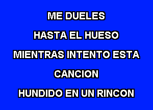 ME DUELES
HASTA EL HUESO
MIENTRAS INTENTO ESTA
CANCION
HUNDIDO EN UN RINCON