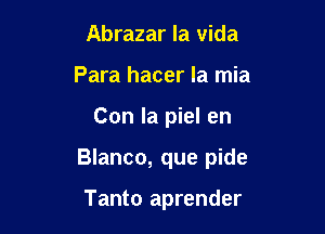 Abrazar la vida
Para hacer la mia

Con la piel en

Blanco, que pide

Tanto aprender