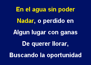 En el agua sin poder
Nadar, 0 perdido en
Algun lugar con ganas
De querer llorar,

Buscando la oportunidad