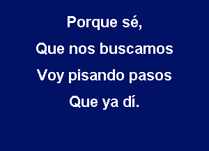 Porque S(e,

Que nos buscamos
Voy pisando pasos
Que ya di.