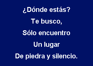 aande estas?
Te busco,
Sdlo encuentro

Un lugar

De piedra y silencio.