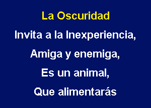 La Oscuridad

lnvita a la Inexperiencia,

Amiga y enemiga,

Es un animal,

Que alimentaras