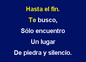 Hasta el fin.
Te busco,
Sdlo encuentro

Un lugar

De piedra y silencio.