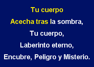 Tu cuerpo
Acecha tras la sombra,
Tu cuerpo,

Laberinto eterno,

Encubre, Peligro y Misterio.