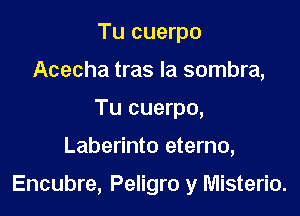 Tu cuerpo
Acecha tras la sombra,
Tu cuerpo,

Laberinto eterno,

Encubre, Peligro y Misterio.