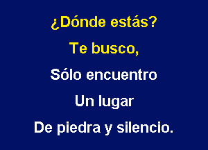 aande estas?
Te busco,
Sdlo encuentro

Un lugar

De piedra y silencio.