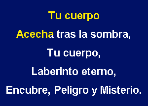 Tu cuerpo
Acecha tras la sombra,
Tu cuerpo,

Laberinto eterno,

Encubre, Peligro y Misterio.