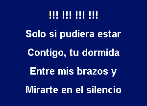 Solo si pudiera estar

Contigo, tu dormida

Entre mis brazos y

Mirarte en el silencio