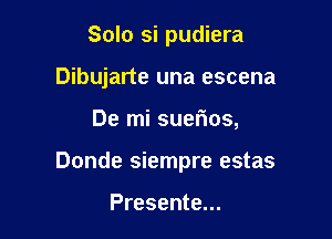 Solo si pudiera
Dibujarte una escena

De mi suefms,

Donde siempre estas

Presente...