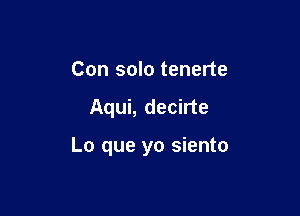 Con solo tenerte

Aqui, decirte

Lo que yo siento