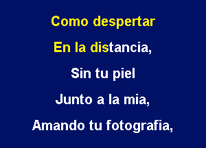 Como despertar
En la distancia,
Sin tu piel

Junto a la mia,

Amando tu fotografia,