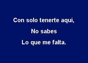 Con solo tenerte aqui,

No sabes

Lo que me falta.