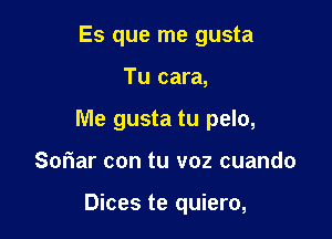 Es que me gusta

Tu cara,

Me gusta tu pelo,

Soriar con tu voz cuando

Dices te quiero,