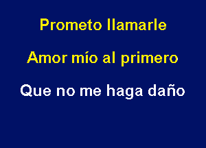 Prometo llamarle

Amor mio al primero

Que no me haga dar'io