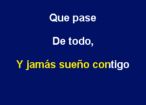 Que pase

De todo,

Y jamas suefio contigo